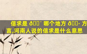 信求是 🐴 哪个地方 🕷 方言,河南人说的信求是什么意思